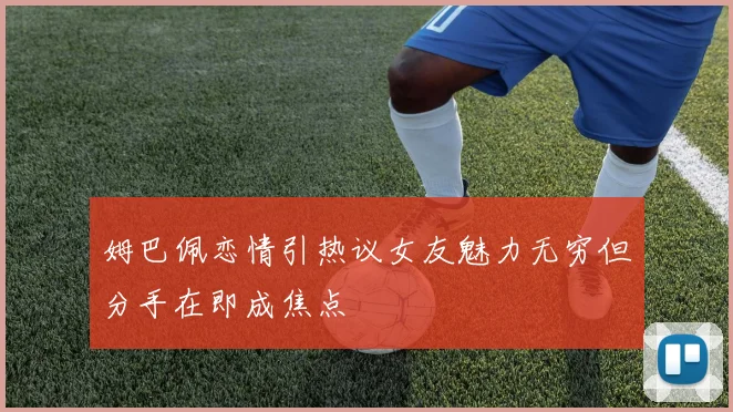 姆巴佩恋情引热议女友魅力无穷但分手在即成焦点