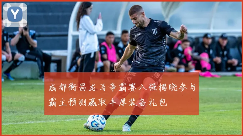 成都衡昌龙马争霸赛八强揭晓参与霸主预测赢取丰厚装备礼包