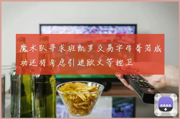 魔术队寻求班凯罗交易字母哥若成功还将考虑引进欧文等控卫