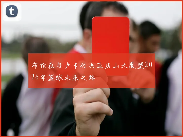 布伦森与卢卡对决亚历山大展望2026年篮球未来之路