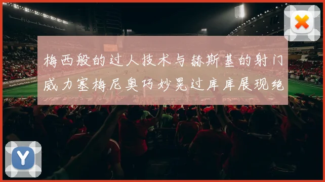 梅西般的过人技术与赫斯基的射门威力塞梅尼奥巧妙晃过库库展现绝佳脚法