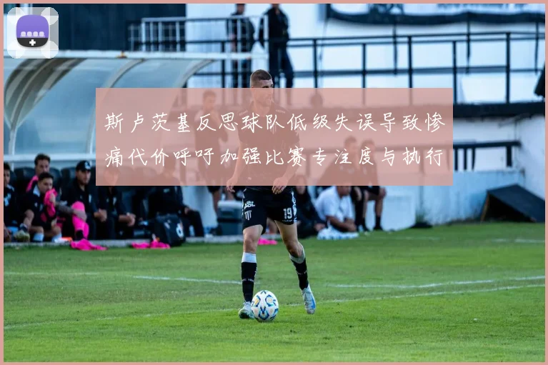 斯卢茨基反思球队低级失误导致惨痛代价呼吁加强比赛专注度与执行力