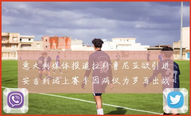 意大利媒体报道拉科鲁尼亚欲引进安吉利诺上赛季因病仅为罗马出战9场