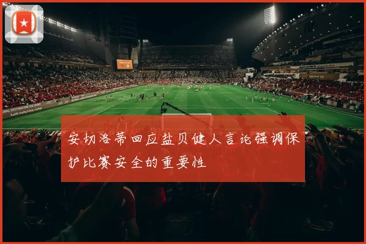 安切洛蒂回应盐贝健人言论强调保护比赛安全的重要性