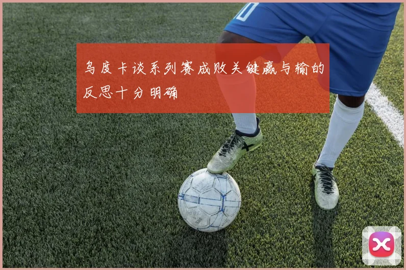 乌度卡谈系列赛成败关键赢与输的反思十分明确