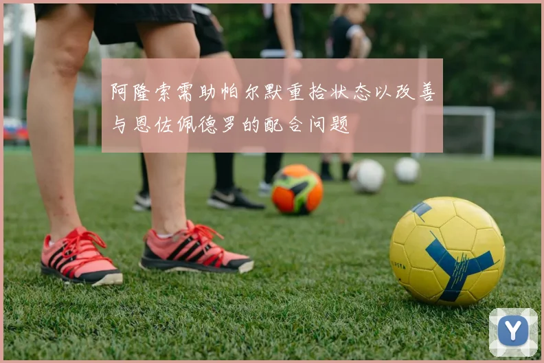 阿隆索需助帕尔默重拾状态以改善与恩佐佩德罗的配合问题