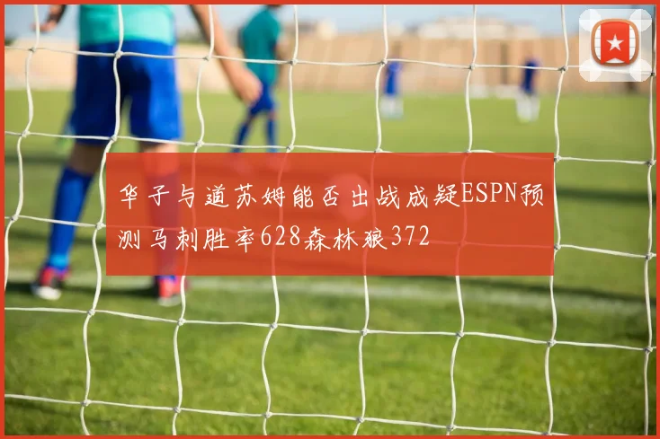 华子与道苏姆能否出战成疑ESPN预测马刺胜率628森林狼372